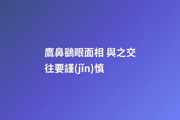 鷹鼻鷂眼面相 與之交往要謹(jǐn)慎